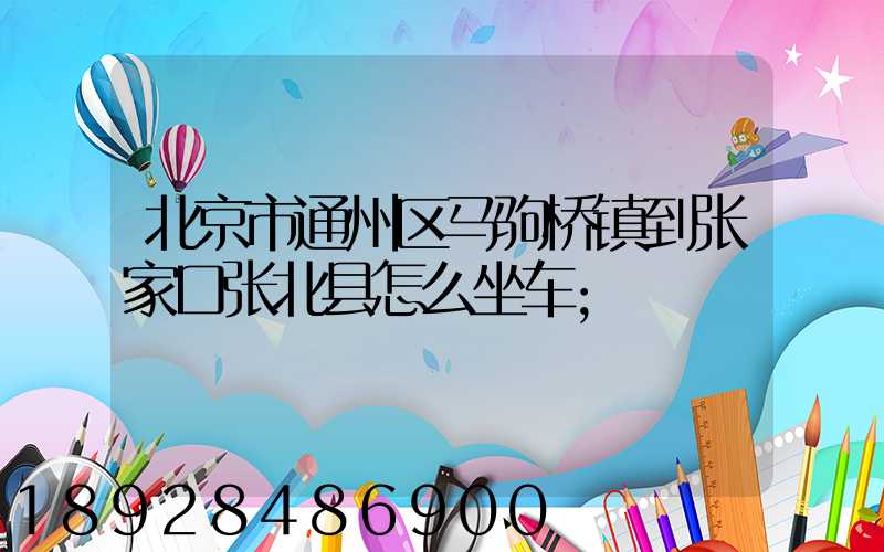 北京市通州区马驹桥镇到张家口张北县怎么坐车