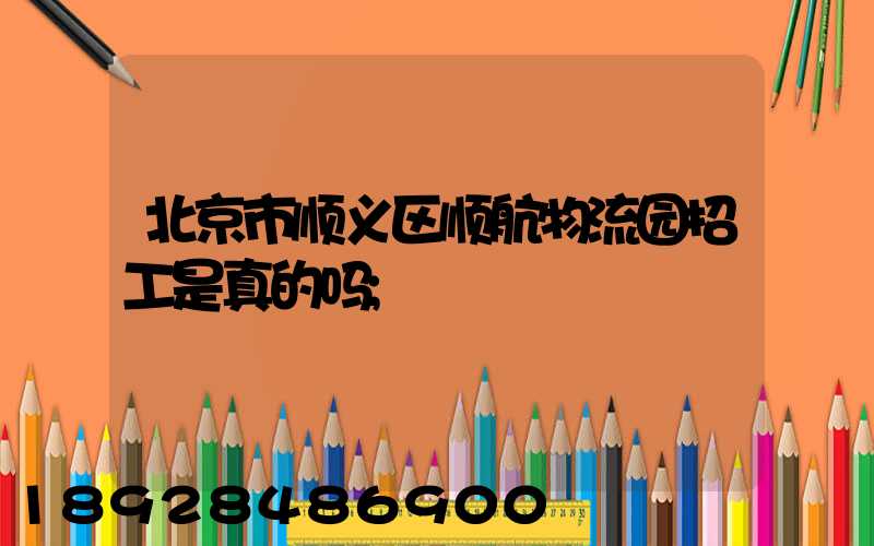 北京市顺义区顺航物流园招工是真的吗