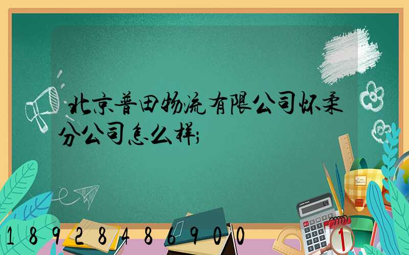 北京普田物流有限公司怀柔分公司怎么样