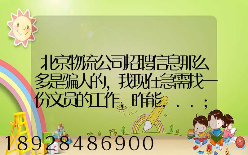 北京物流公司招聘信息那么多是骗人的,我现在急需找一份文员的工作,咋能...