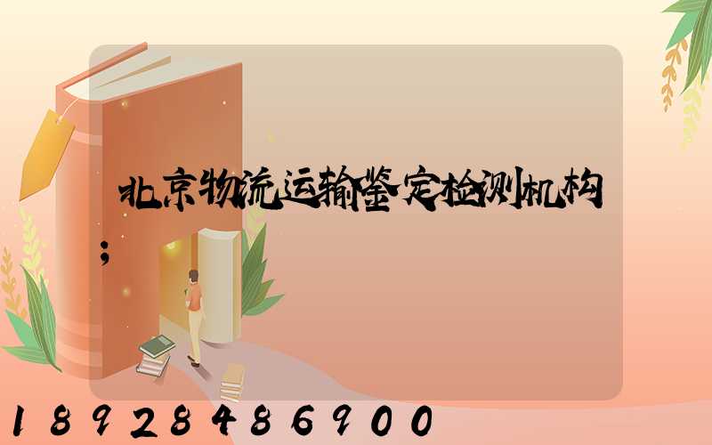 北京物流运输鉴定检测机构