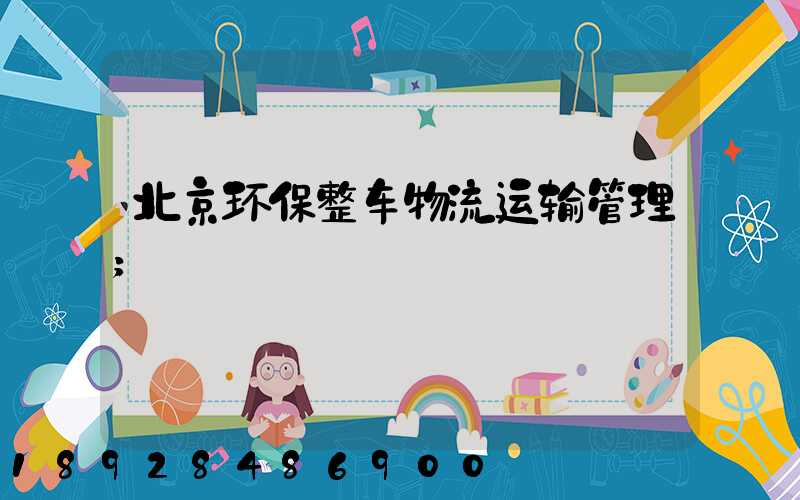 北京环保整车物流运输管理