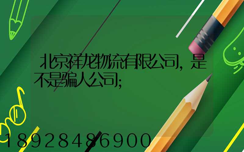 北京祥龙物流有限公司,是不是骗人公司