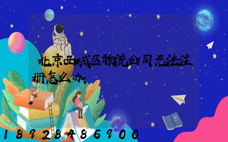 北京西城区物流公司无法注册怎么办