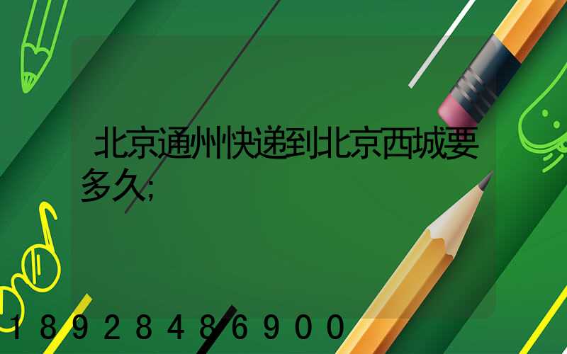 北京通州快递到北京西城要多久