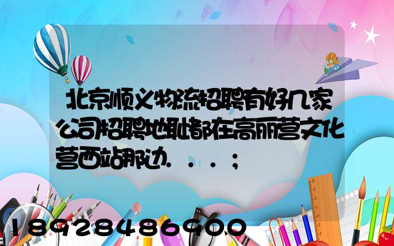 北京顺义物流招聘有好几家公司招聘地耻都在高丽营文化营西站那边...