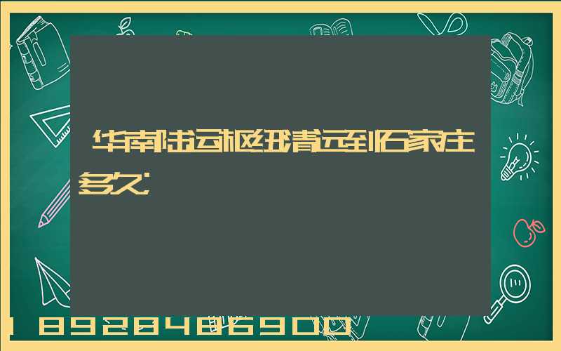 华南陆运枢纽清远到石家庄多久
