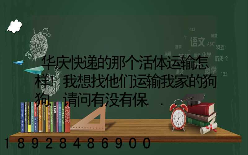 华庆快递的那个活体运输怎样!我想找他们运输我家的狗狗,请问有没有保...