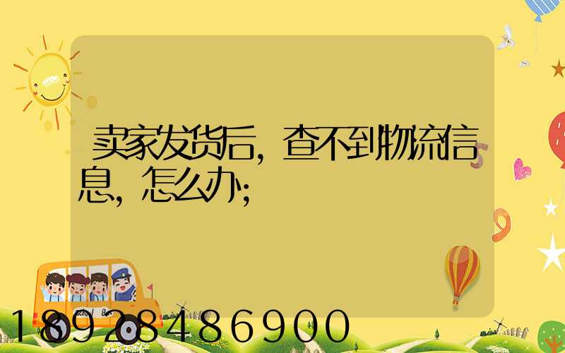 卖家发货后,查不到物流信息,怎么办