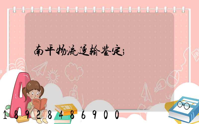 南平物流运输鉴定