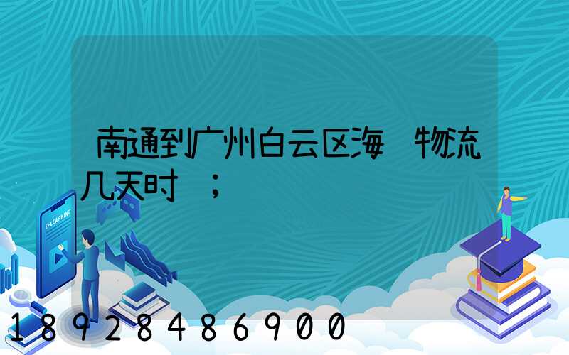 南通到广州白云区海运物流几天时间