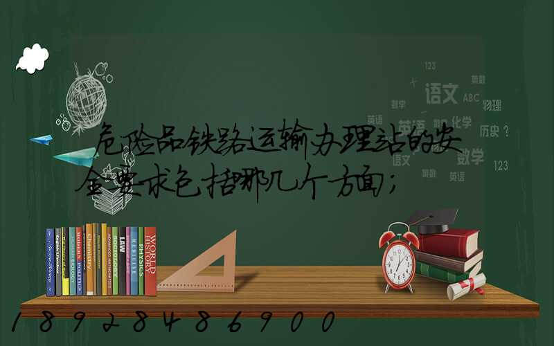 危险品铁路运输办理站的安全要求包括哪几个方面