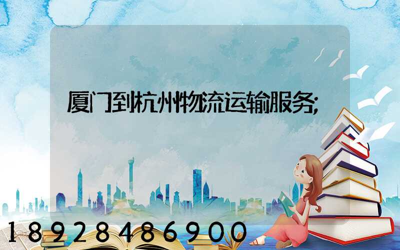 厦门到杭州物流运输服务
