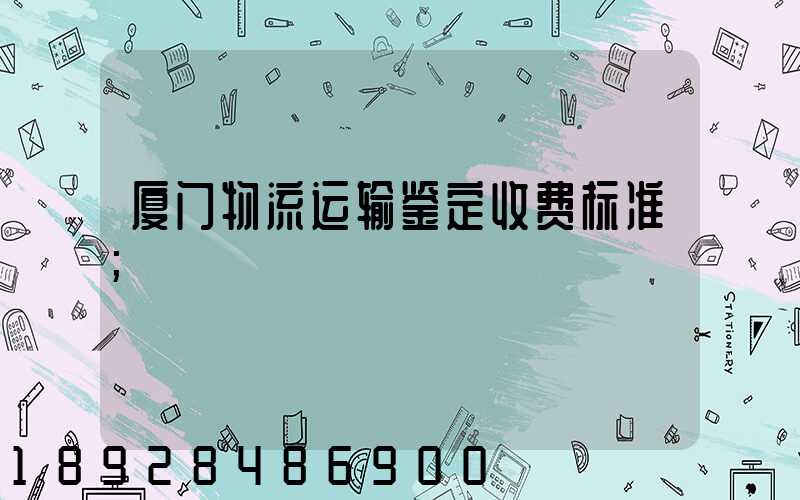 厦门物流运输鉴定收费标准