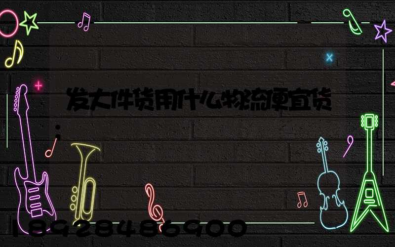 发大件货用什么物流便宜货