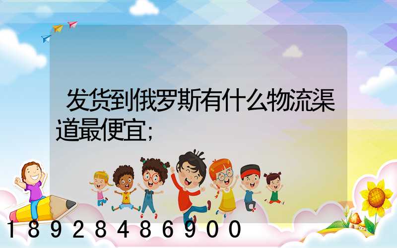 发货到俄罗斯有什么物流渠道最便宜