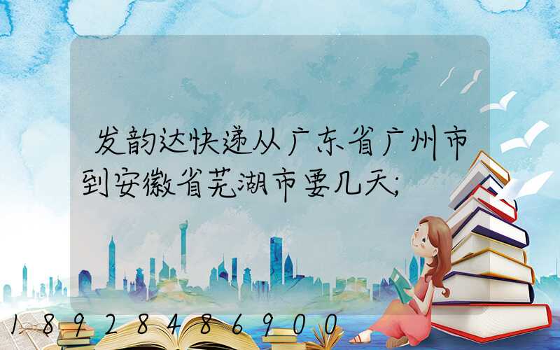发韵达快递从广东省广州市到安徽省芜湖市要几天