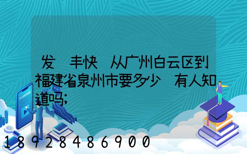 发顺丰快递从广州白云区到福建省泉州市要多少钱有人知道吗