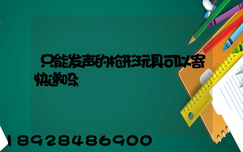 只能发声的枪形玩具可以寄快递吗