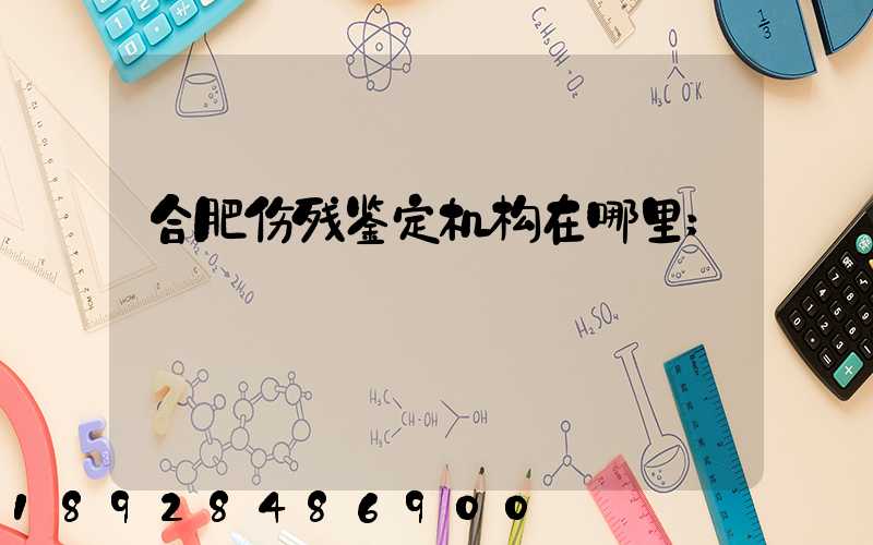 合肥伤残鉴定机构在哪里
