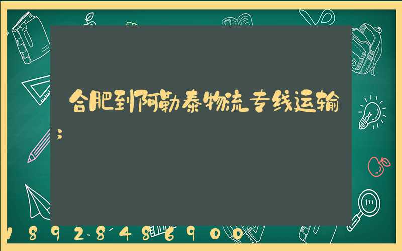 合肥到阿勒泰物流专线运输