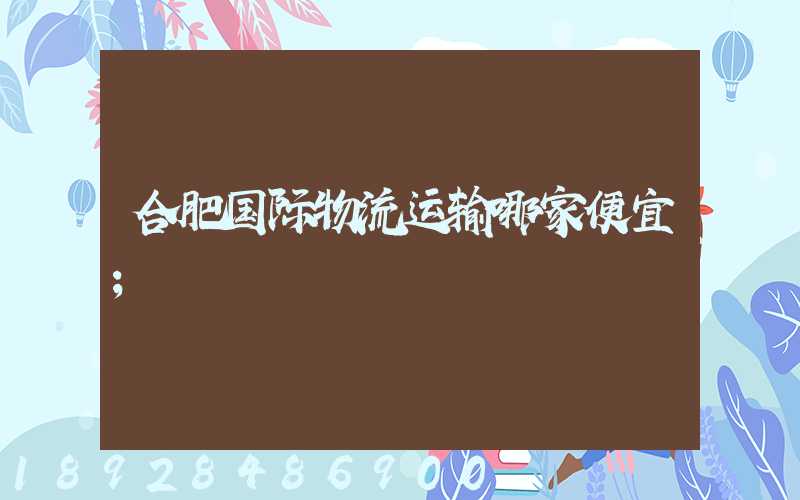 合肥国际物流运输哪家便宜