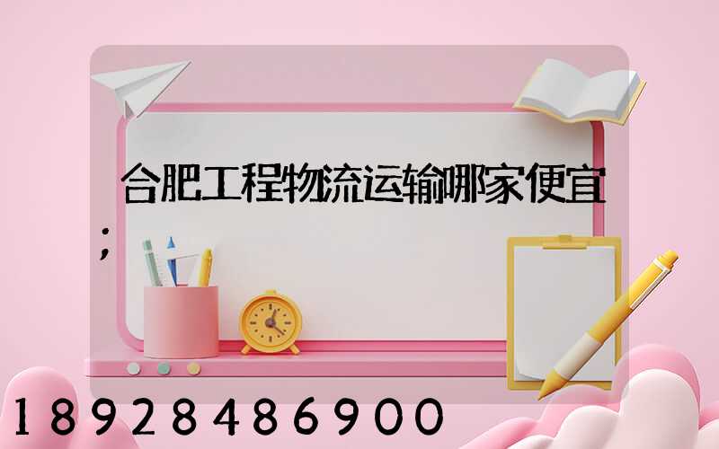 合肥工程物流运输哪家便宜