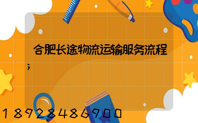 合肥长途物流运输服务流程