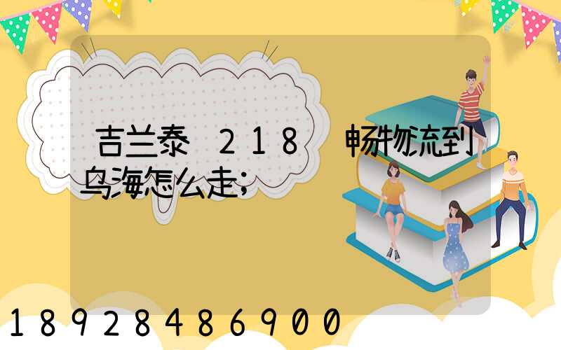 吉兰泰镇218顺畅物流到乌海怎么走