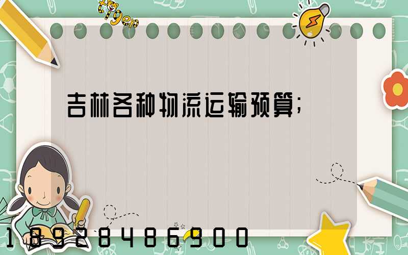 吉林各种物流运输预算