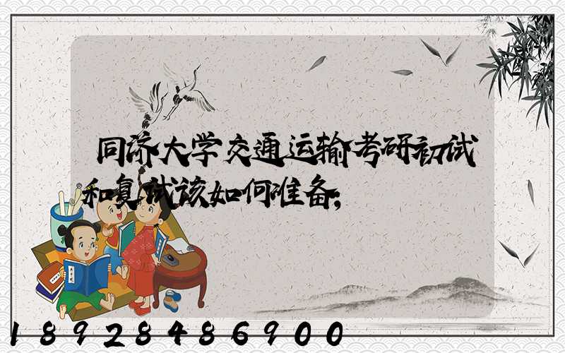 同济大学交通运输考研初试和复试该如何准备