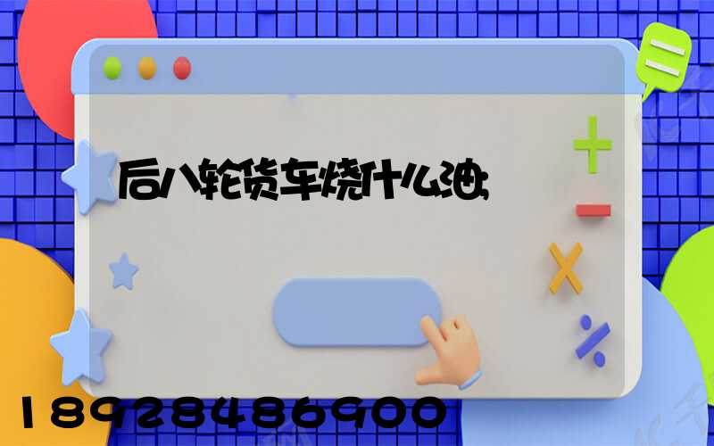 后八轮货车烧什么油