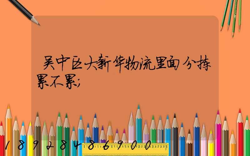 吴中区大新华物流里面分拣累不累