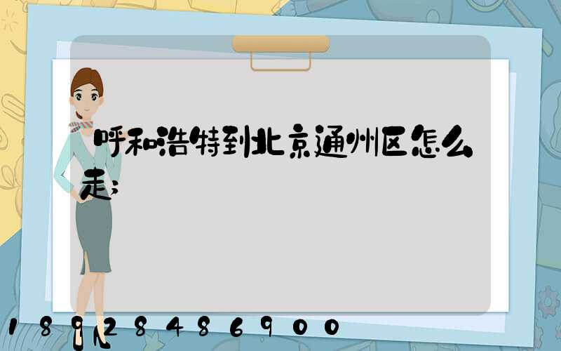 呼和浩特到北京通州区怎么走