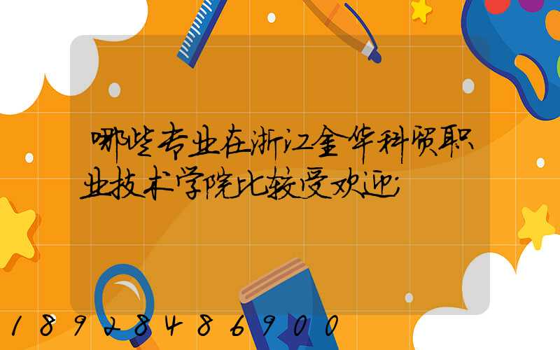 哪些专业在浙江金华科贸职业技术学院比较受欢迎
