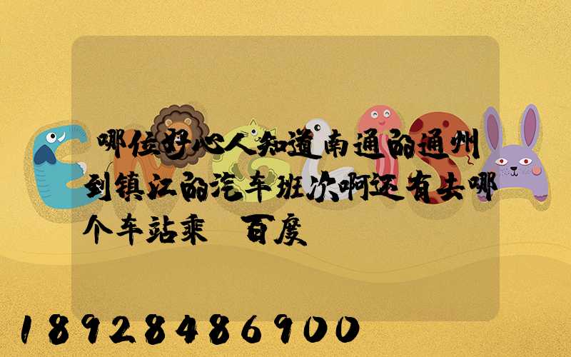 哪位好心人知道南通的通州到镇江的汽车班次啊还有去哪个车站乘_百度...