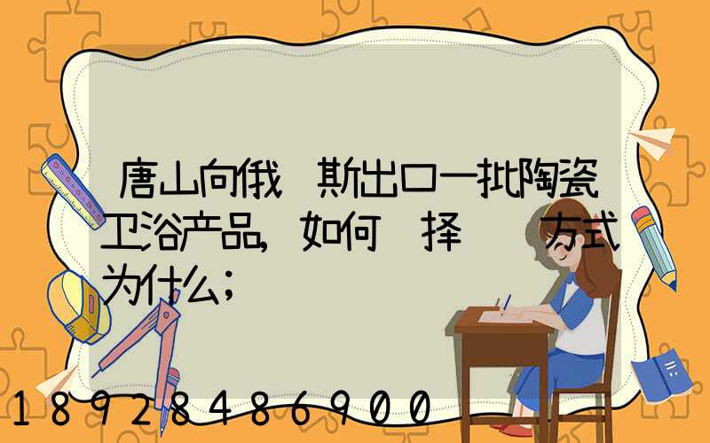 唐山向俄罗斯出口一批陶瓷卫浴产品,如何选择运输方式为什么