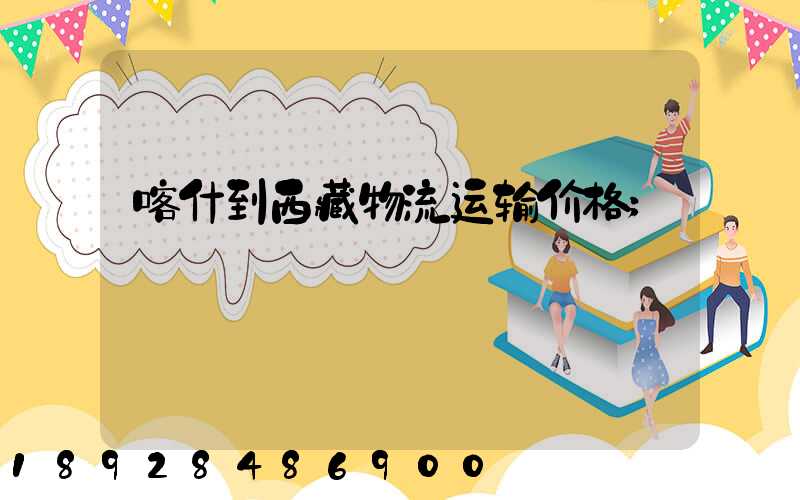 喀什到西藏物流运输价格