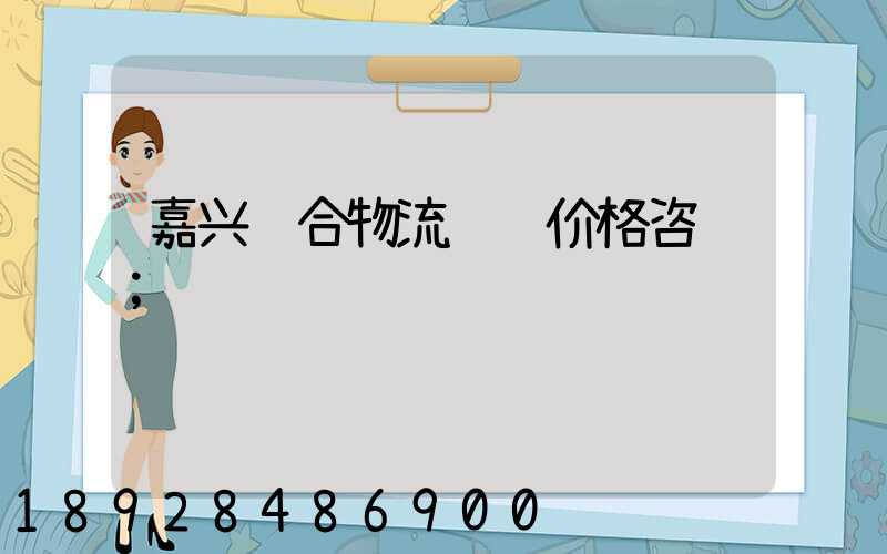 嘉兴综合物流运输价格咨询