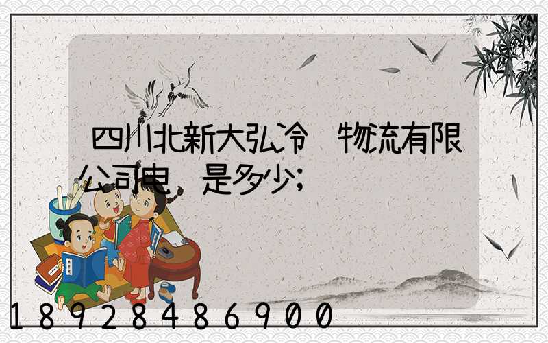 四川北新大弘冷链物流有限公司电话是多少