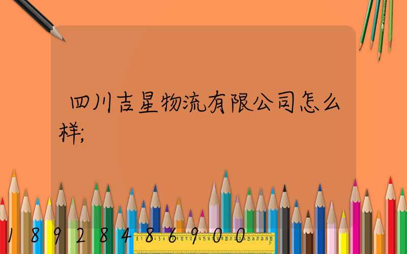 四川吉星物流有限公司怎么样