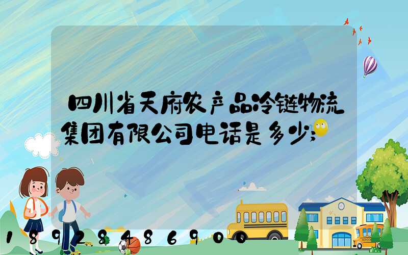 四川省天府农产品冷链物流集团有限公司电话是多少