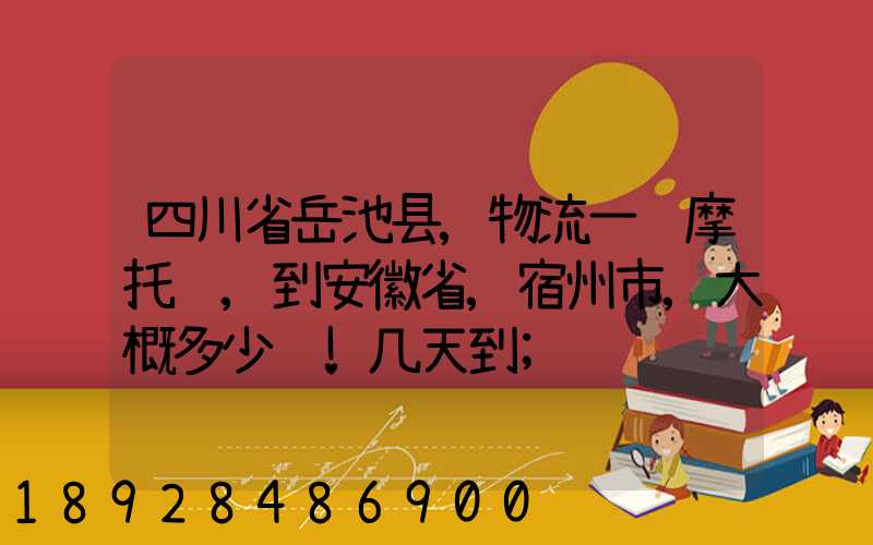 四川省岳池县,物流一辆摩托车,到安徽省,宿州市,大概多少钱!几天到