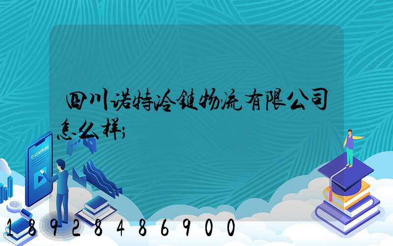 四川诺特冷链物流有限公司怎么样