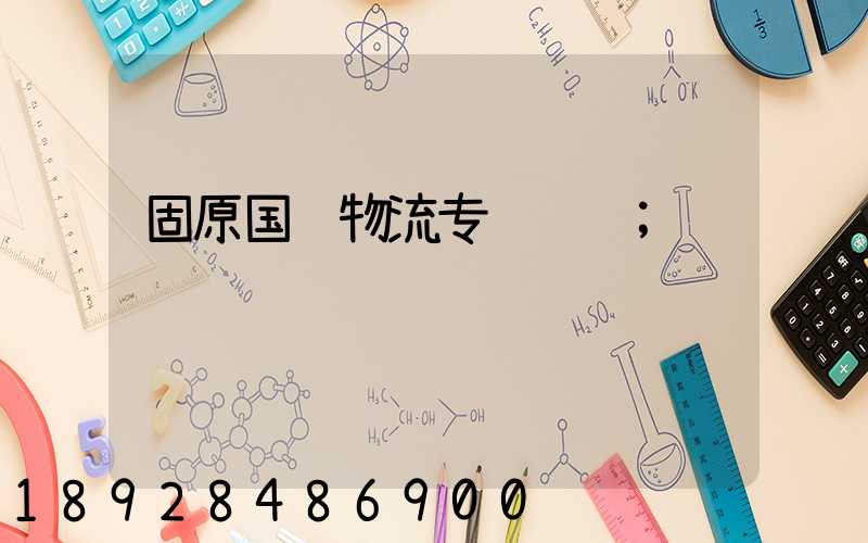 固原国际物流专线运输