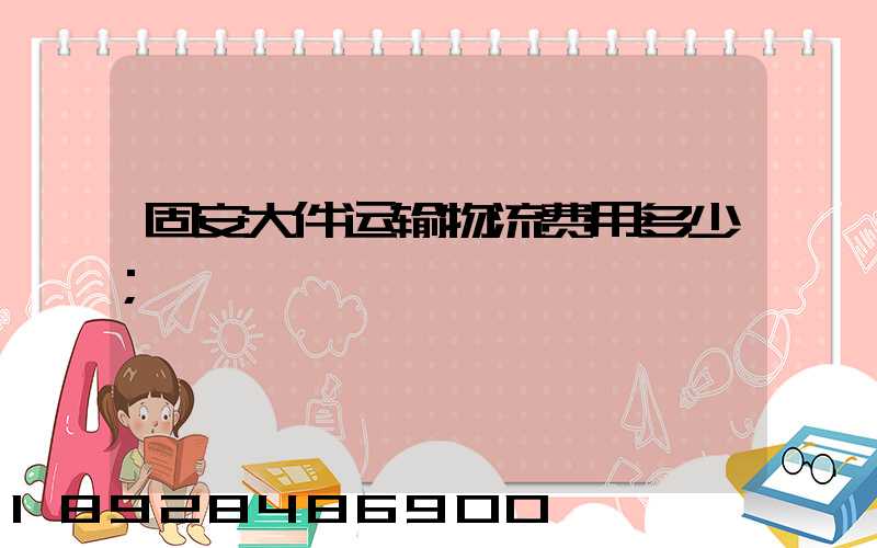 固安大件运输物流费用多少