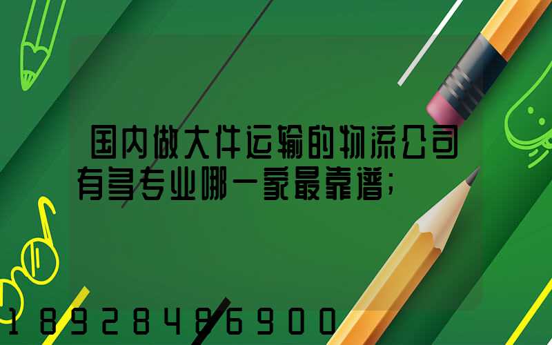 国内做大件运输的物流公司有多专业哪一家最靠谱