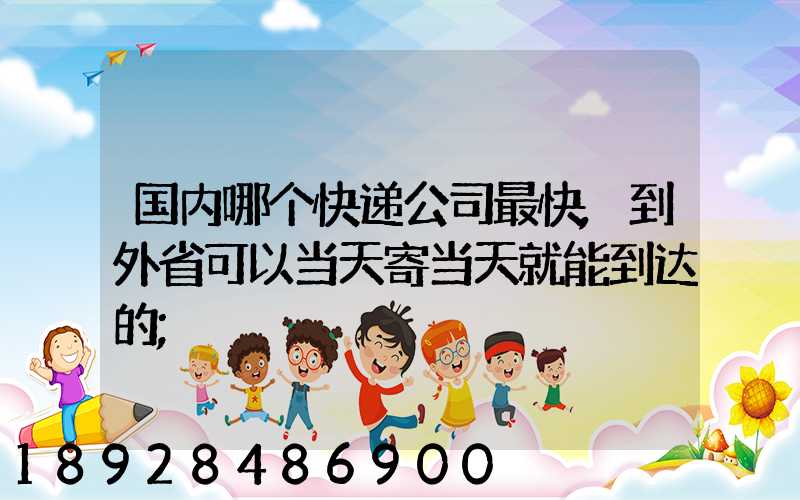 国内哪个快递公司最快,到外省可以当天寄当天就能到达的