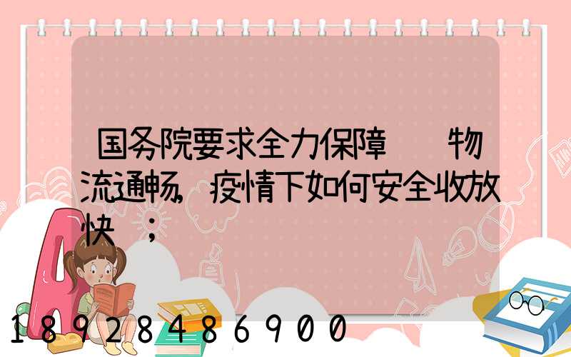 国务院要求全力保障货运物流通畅,疫情下如何安全收放快递