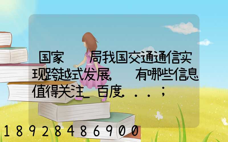 国家统计局我国交通通信实现跨越式发展,还有哪些信息值得关注_百度...